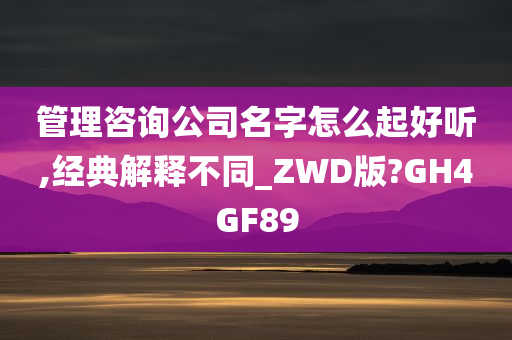 管理咨询公司名字怎么起好听,经典解释不同_ZWD版?GH4GF89