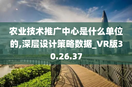 农业技术推广中心是什么单位的,深层设计策略数据_VR版30.26.37