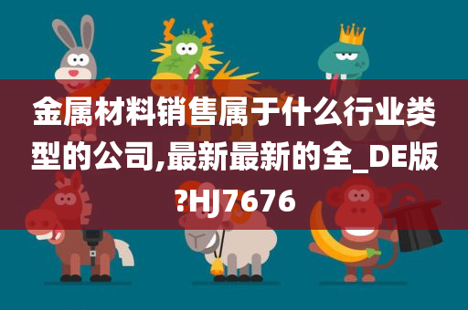 金属材料销售属于什么行业类型的公司,最新最新的全_DE版?HJ7676