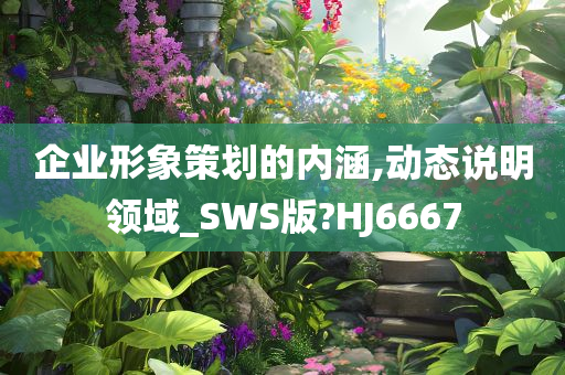 企业形象策划的内涵,动态说明领域_SWS版?HJ6667