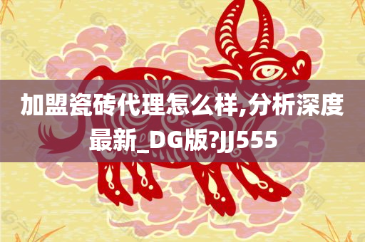 加盟瓷砖代理怎么样,分析深度最新_DG版?JJ555