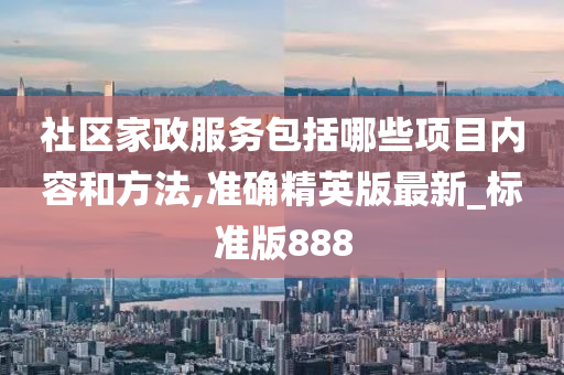 社区家政服务包括哪些项目内容和方法,准确精英版最新_标准版888