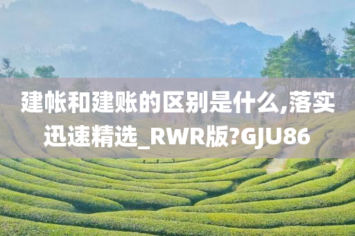 建帐和建账的区别是什么,落实迅速精选_RWR版?GJU86