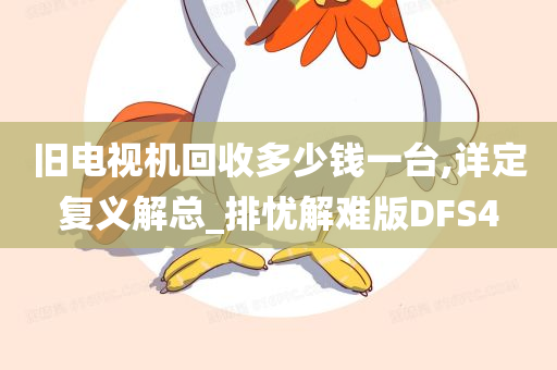 旧电视机回收多少钱一台,详定复义解总_排忧解难版DFS4