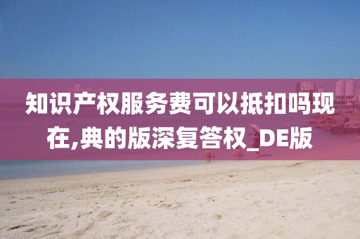 知识产权服务费可以抵扣吗现在,典的版深复答权_DE版