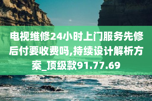 电视维修24小时上门服务先修后付要收费吗,持续设计解析方案_顶级款91.77.69