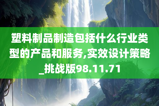 塑料制品制造包括什么行业类型的产品和服务,实效设计策略_挑战版98.11.71