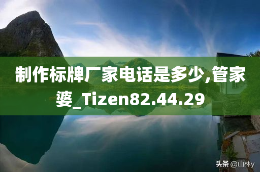 制作标牌厂家电话是多少,管家婆_Tizen82.44.29