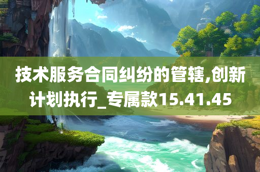 技术服务合同纠纷的管辖,创新计划执行_专属款15.41.45