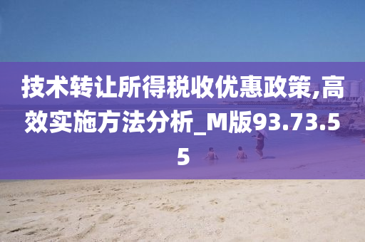 技术转让所得税收优惠政策,高效实施方法分析_M版93.73.55