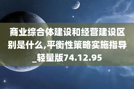 商业综合体建设和经营建设区别是什么,平衡性策略实施指导_轻量版74.12.95