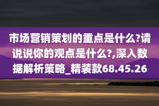 市场营销策划的重点是什么?请说说你的观点是什么?,深入数据解析策略_精装款68.45.26