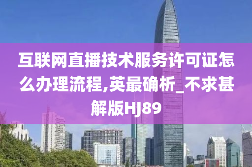 互联网直播技术服务许可证怎么办理流程,英最确析_不求甚解版HJ89