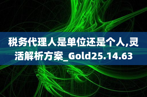 税务代理人是单位还是个人,灵活解析方案_Gold25.14.63