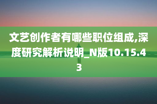 文艺创作者有哪些职位组成,深度研究解析说明_N版10.15.43