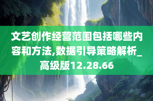 文艺创作经营范围包括哪些内容和方法,数据引导策略解析_高级版12.28.66