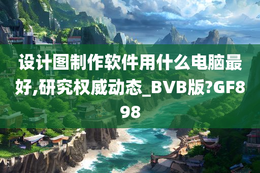 设计图制作软件用什么电脑最好,研究权威动态_BVB版?GF898