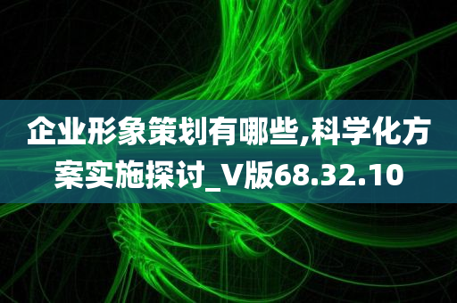 企业形象策划有哪些,科学化方案实施探讨_V版68.32.10