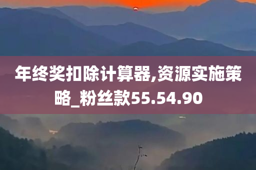 年终奖扣除计算器,资源实施策略_粉丝款55.54.90