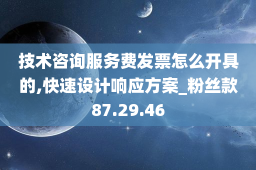 技术咨询服务费发票怎么开具的,快速设计响应方案_粉丝款87.29.46