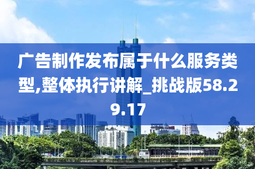 广告制作发布属于什么服务类型,整体执行讲解_挑战版58.29.17