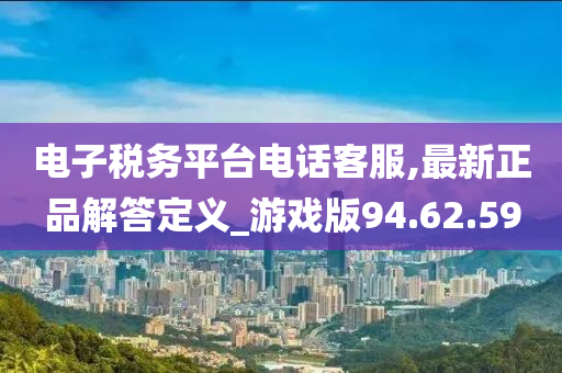 电子税务平台电话客服,最新正品解答定义_游戏版94.62.59