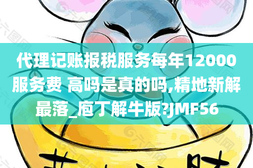 代理记账报税服务每年12000服务费 高吗是真的吗,精地新解最落_庖丁解牛版?JMF56