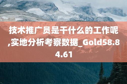 技术推广员是干什么的工作呢,实地分析考察数据_Gold58.84.61