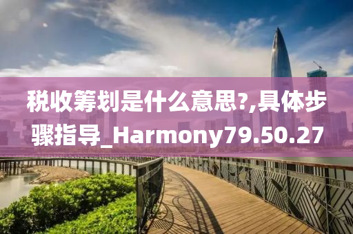 税收筹划是什么意思?,具体步骤指导_Harmony79.50.27