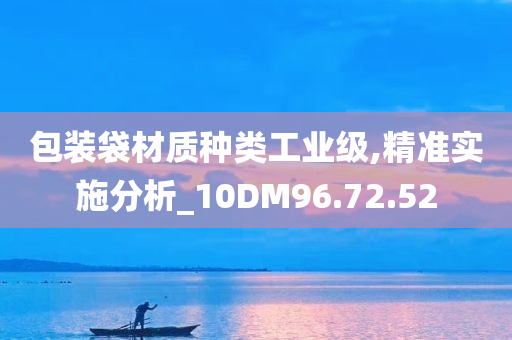 包装袋材质种类工业级,精准实施分析_10DM96.72.52