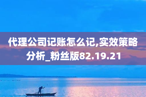 代理公司记账怎么记,实效策略分析_粉丝版82.19.21