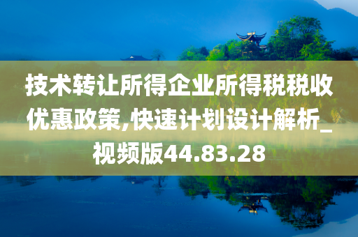 技术转让所得企业所得税税收优惠政策,快速计划设计解析_视频版44.83.28