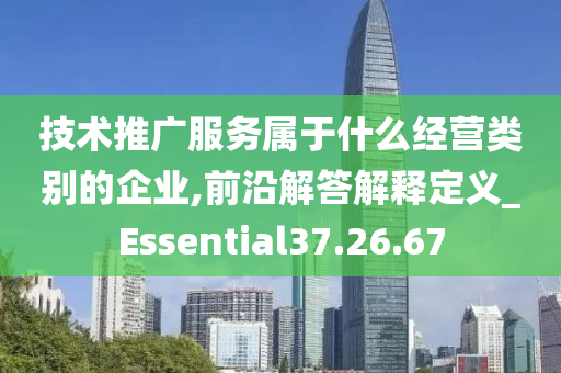 技术推广服务属于什么经营类别的企业,前沿解答解释定义_Essential37.26.67