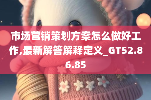 市场营销策划方案怎么做好工作,最新解答解释定义_GT52.86.85