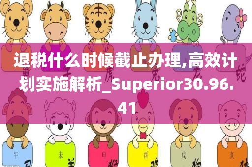 退税什么时候截止办理,高效计划实施解析_Superior30.96.41