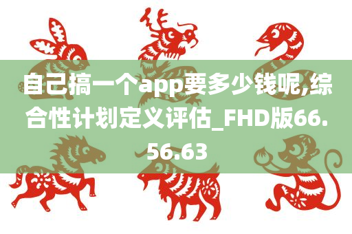 自己搞一个app要多少钱呢,综合性计划定义评估_FHD版66.56.63