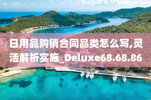 日用品购销合同品类怎么写,灵活解析实施_Deluxe68.68.86