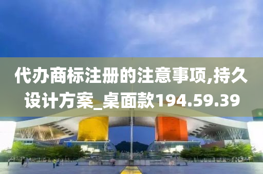 代办商标注册的注意事项,持久设计方案_桌面款194.59.39