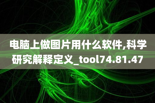 电脑上做图片用什么软件,科学研究解释定义_tool74.81.47