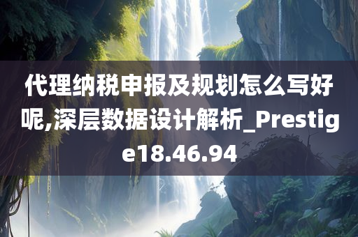 代理纳税申报及规划怎么写好呢,深层数据设计解析_Prestige18.46.94