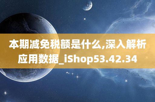 本期减免税额是什么,深入解析应用数据_iShop53.42.34