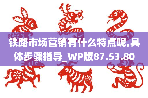 铁路市场营销有什么特点呢,具体步骤指导_WP版87.53.80