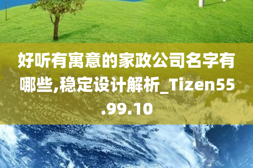 好听有寓意的家政公司名字有哪些,稳定设计解析_Tizen55.99.10