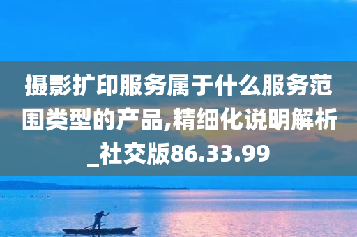 摄影扩印服务属于什么服务范围类型的产品,精细化说明解析_社交版86.33.99