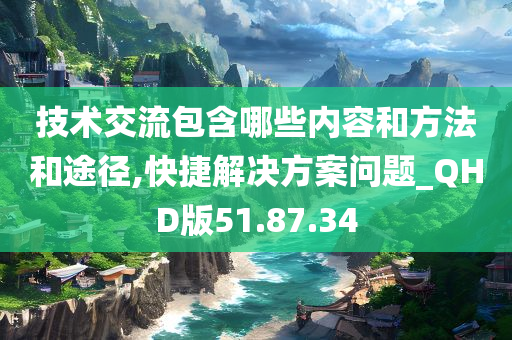 技术交流包含哪些内容和方法和途径,快捷解决方案问题_QHD版51.87.34