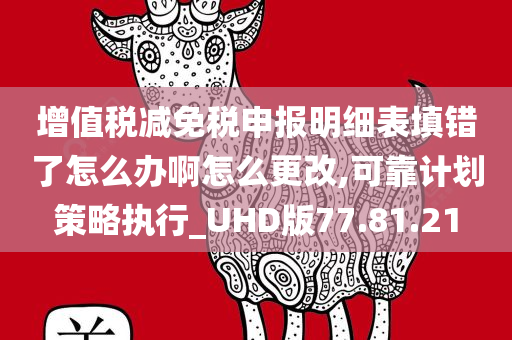 增值税减免税申报明细表填错了怎么办啊怎么更改,可靠计划策略执行_UHD版77.81.21