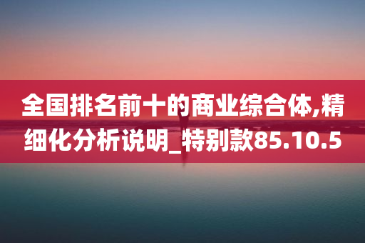 全国排名前十的商业综合体,精细化分析说明_特别款85.10.50