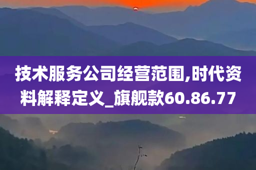 技术服务公司经营范围,时代资料解释定义_旗舰款60.86.77