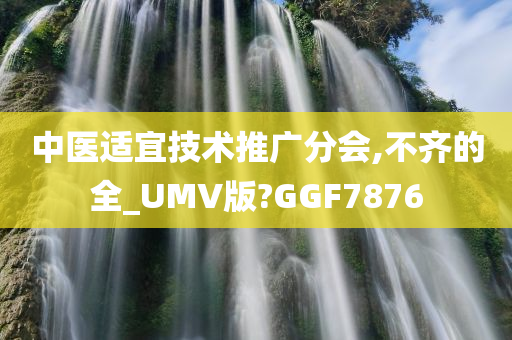 中医适宜技术推广分会,不齐的全_UMV版?GGF7876