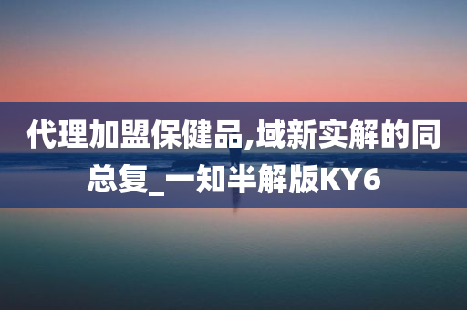 代理加盟保健品,域新实解的同总复_一知半解版KY6